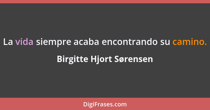 La vida siempre acaba encontrando su camino.... - Birgitte Hjort Sørensen