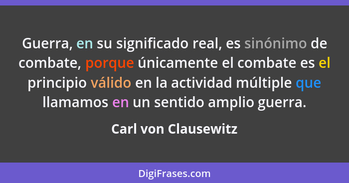 Guerra, en su significado real, es sinónimo de combate, porque únicamente el combate es el principio válido en la actividad múlt... - Carl von Clausewitz