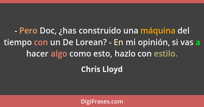 - Pero Doc, ¿has construido una máquina del tiempo con un De Lorean? - En mi opinión, si vas a hacer algo como esto, hazlo con estilo.... - Chris Lloyd