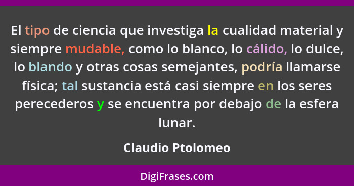 El tipo de ciencia que investiga la cualidad material y siempre mudable, como lo blanco, lo cálido, lo dulce, lo blando y otras cos... - Claudio Ptolomeo