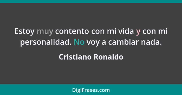 Estoy muy contento con mi vida y con mi personalidad. No voy a cambiar nada.... - Cristiano Ronaldo