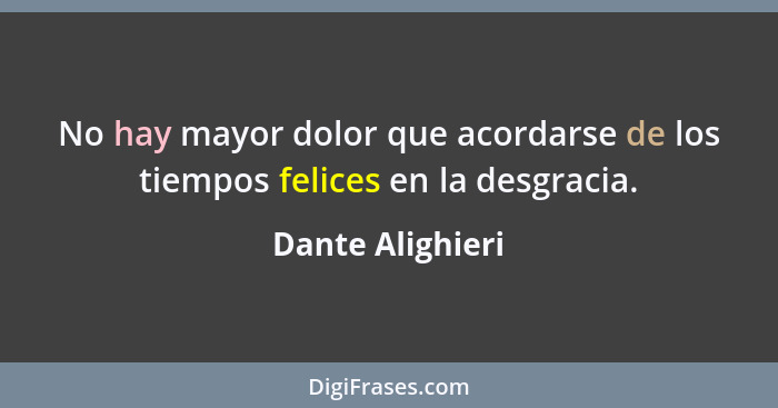 No hay mayor dolor que acordarse de los tiempos felices en la desgracia.... - Dante Alighieri