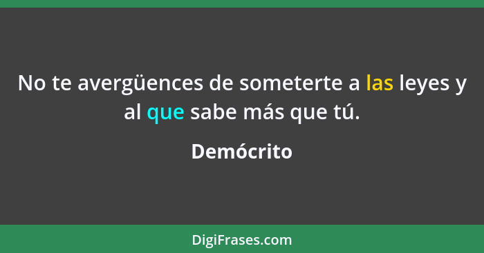 No te avergüences de someterte a las leyes y al que sabe más que tú.... - Demócrito