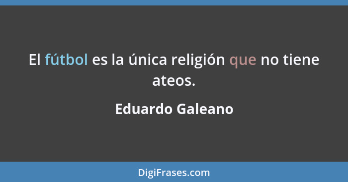 El fútbol es la única religión que no tiene ateos.... - Eduardo Galeano