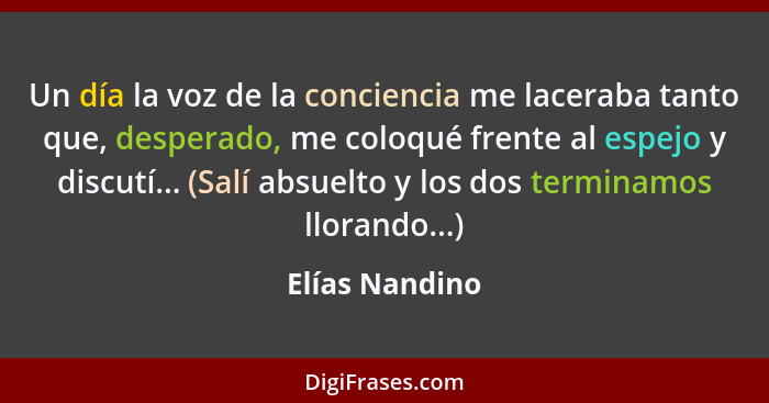 Un día la voz de la conciencia me laceraba tanto que, desperado, me coloqué frente al espejo y discutí... (Salí absuelto y los dos ter... - Elías Nandino