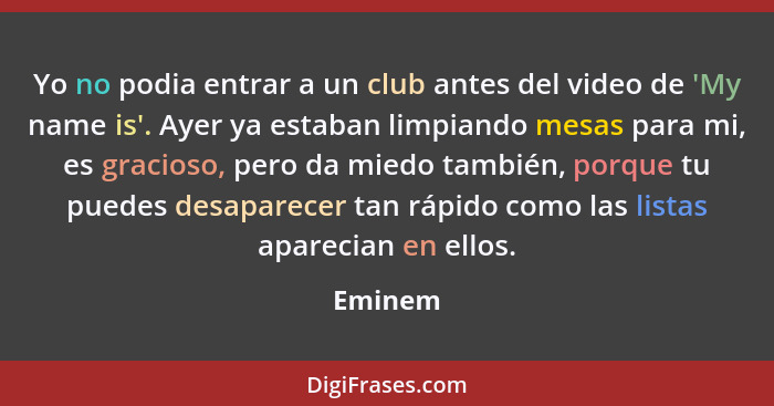 Yo no podia entrar a un club antes del video de 'My name is'. Ayer ya estaban limpiando mesas para mi, es gracioso, pero da miedo también, po... - Eminem