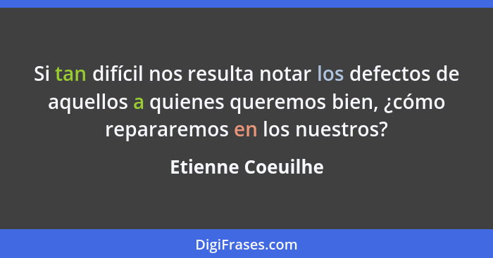 Si tan difícil nos resulta notar los defectos de aquellos a quienes queremos bien, ¿cómo repararemos en los nuestros?... - Etienne Coeuilhe