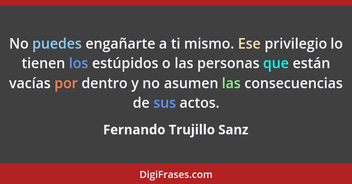 No puedes engañarte a ti mismo. Ese privilegio lo tienen los estúpidos o las personas que están vacías por dentro y no asumen... - Fernando Trujillo Sanz