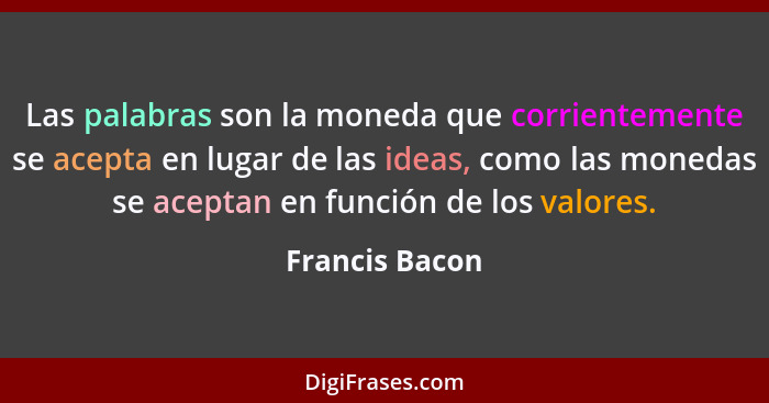 Las palabras son la moneda que corrientemente se acepta en lugar de las ideas, como las monedas se aceptan en función de los valores.... - Francis Bacon