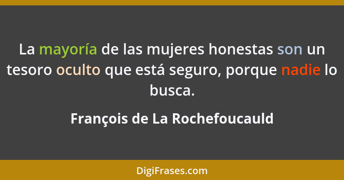 La mayoría de las mujeres honestas son un tesoro oculto que está seguro, porque nadie lo busca.... - François de La Rochefoucauld