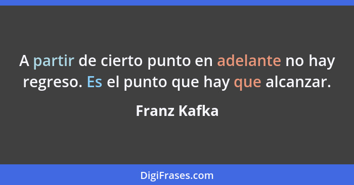 A partir de cierto punto en adelante no hay regreso. Es el punto que hay que alcanzar.... - Franz Kafka