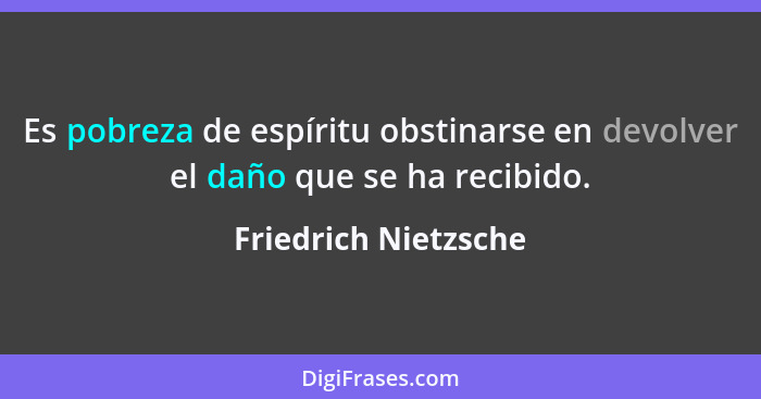 Es pobreza de espíritu obstinarse en devolver el daño que se ha recibido.... - Friedrich Nietzsche