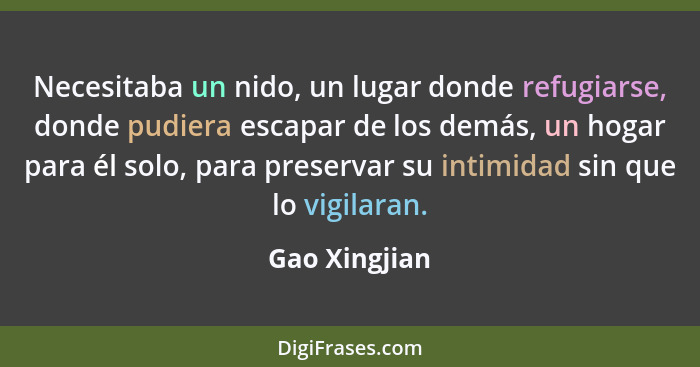 Necesitaba un nido, un lugar donde refugiarse, donde pudiera escapar de los demás, un hogar para él solo, para preservar su intimidad s... - Gao Xingjian