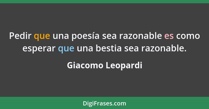 Pedir que una poesía sea razonable es como esperar que una bestia sea razonable.... - Giacomo Leopardi