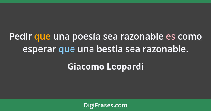 Pedir que una poesía sea razonable es como esperar que una bestia sea razonable.... - Giacomo Leopardi