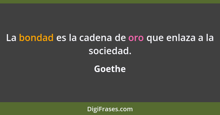 La bondad es la cadena de oro que enlaza a la sociedad.... - Goethe