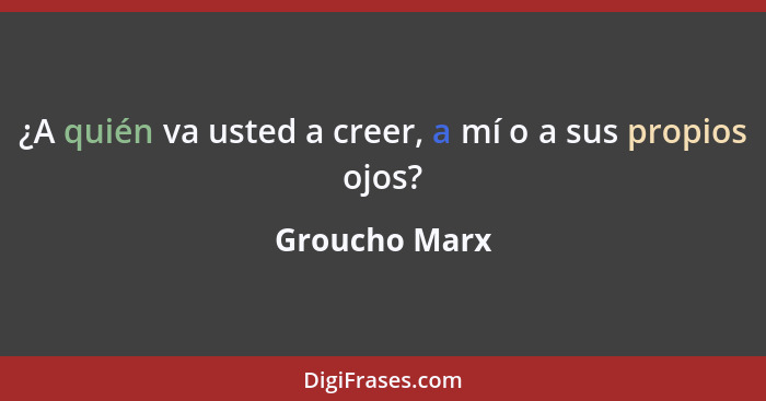 ¿A quién va usted a creer, a mí o a sus propios ojos?... - Groucho Marx