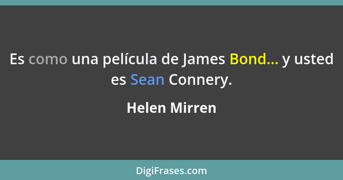 Es como una película de James Bond... y usted es Sean Connery.... - Helen Mirren