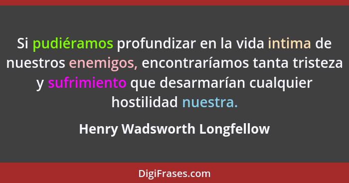 Si pudiéramos profundizar en la vida intima de nuestros enemigos, encontraríamos tanta tristeza y sufrimiento que desarma... - Henry Wadsworth Longfellow