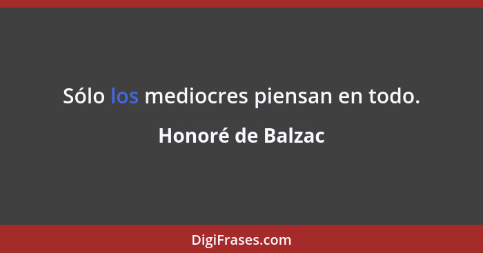 Sólo los mediocres piensan en todo.... - Honoré de Balzac