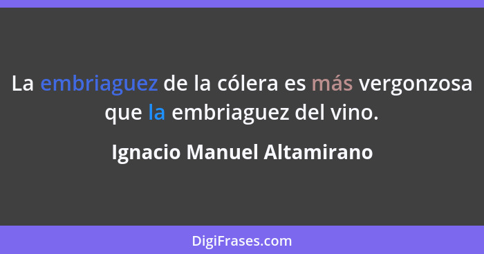La embriaguez de la cólera es más vergonzosa que la embriaguez del vino.... - Ignacio Manuel Altamirano