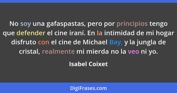 No soy una gafaspastas, pero por principios tengo que defender el cine iraní. En la intimidad de mi hogar disfruto con el cine de Mich... - Isabel Coixet