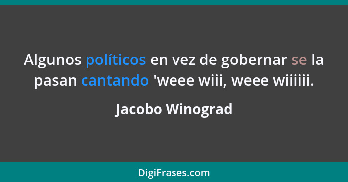 Algunos políticos en vez de gobernar se la pasan cantando 'weee wiii, weee wiiiiii.... - Jacobo Winograd