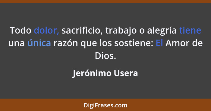 Todo dolor, sacrificio, trabajo o alegría tiene una única razón que los sostiene: El Amor de Dios.... - Jerónimo Usera