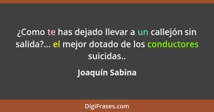¿Como te has dejado llevar a un callejón sin salida?... el mejor dotado de los conductores suicidas..... - Joaquín Sabina