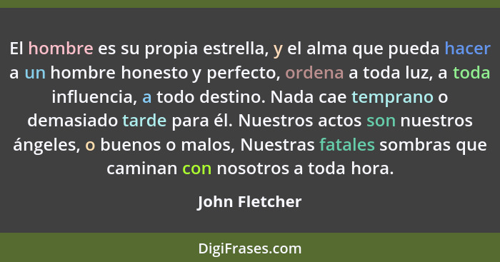 El hombre es su propia estrella, y el alma que pueda hacer a un hombre honesto y perfecto, ordena a toda luz, a toda influencia, a tod... - John Fletcher