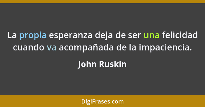 La propia esperanza deja de ser una felicidad cuando va acompañada de la impaciencia.... - John Ruskin