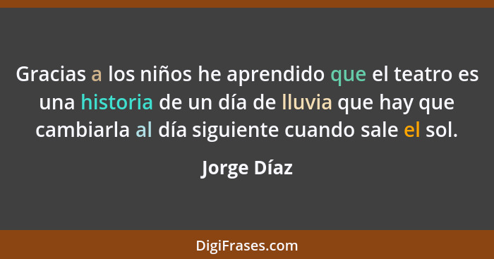 Gracias a los niños he aprendido que el teatro es una historia de un día de lluvia que hay que cambiarla al día siguiente cuando sale el... - Jorge Díaz