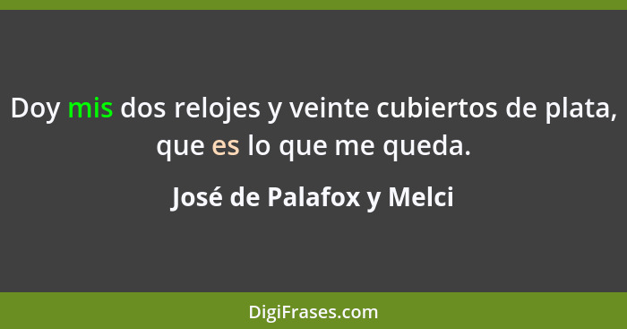 Doy mis dos relojes y veinte cubiertos de plata, que es lo que me queda.... - José de Palafox y Melci