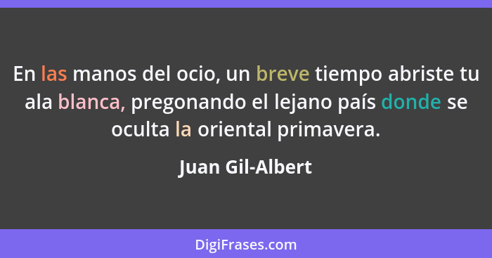 En las manos del ocio, un breve tiempo abriste tu ala blanca, pregonando el lejano país donde se oculta la oriental primavera.... - Juan Gil-Albert