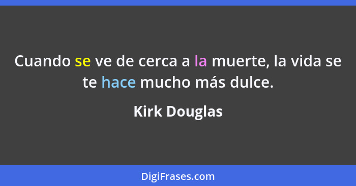 Cuando se ve de cerca a la muerte, la vida se te hace mucho más dulce.... - Kirk Douglas