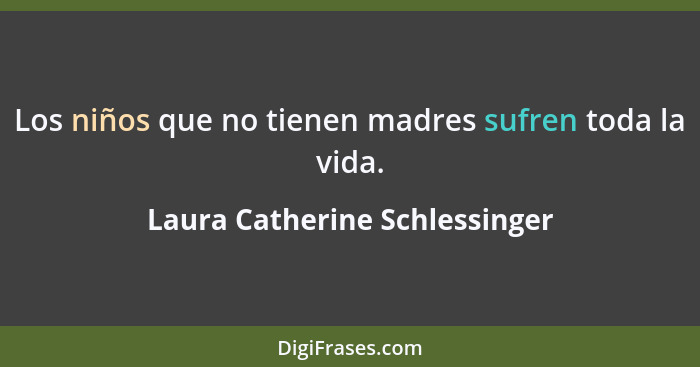 Los niños que no tienen madres sufren toda la vida.... - Laura Catherine Schlessinger