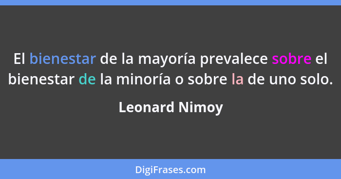 El bienestar de la mayoría prevalece sobre el bienestar de la minoría o sobre la de uno solo.... - Leonard Nimoy