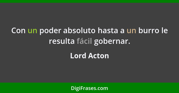 Con un poder absoluto hasta a un burro le resulta fácil gobernar.... - Lord Acton