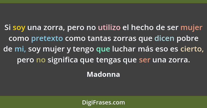 Si soy una zorra, pero no utilizo el hecho de ser mujer como pretexto como tantas zorras que dicen pobre de mi, soy mujer y tengo que luchar... - Madonna