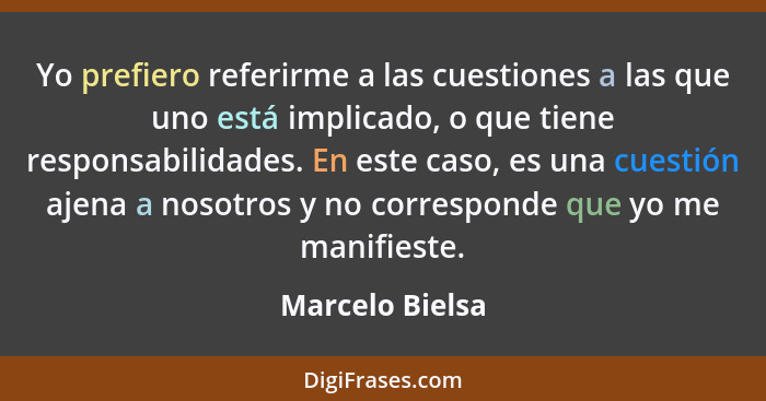 Yo prefiero referirme a las cuestiones a las que uno está implicado, o que tiene responsabilidades. En este caso, es una cuestión aje... - Marcelo Bielsa