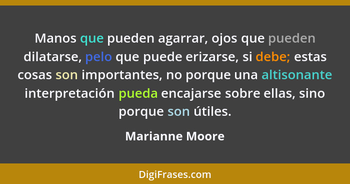 Manos que pueden agarrar, ojos que pueden dilatarse, pelo que puede erizarse, si debe; estas cosas son importantes, no porque una alt... - Marianne Moore