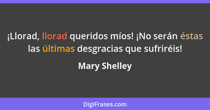 ¡Llorad, llorad queridos míos! ¡No serán éstas las últimas desgracias que sufriréis!... - Mary Shelley