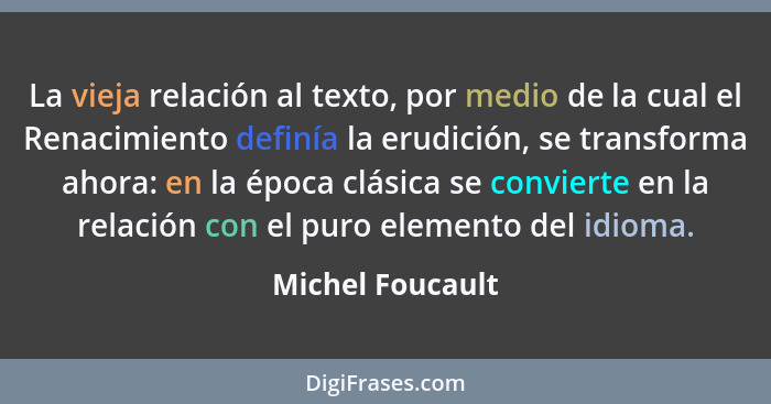 La vieja relación al texto, por medio de la cual el Renacimiento definía la erudición, se transforma ahora: en la época clásica se c... - Michel Foucault