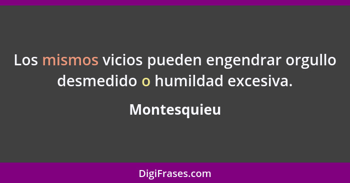 Los mismos vicios pueden engendrar orgullo desmedido o humildad excesiva.... - Montesquieu