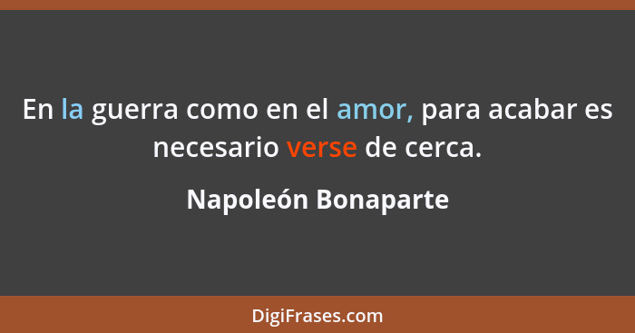 En la guerra como en el amor, para acabar es necesario verse de cerca.... - Napoleón Bonaparte