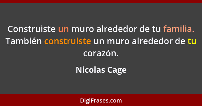 Construiste un muro alrededor de tu familia. También construiste un muro alrededor de tu corazón.... - Nicolas Cage