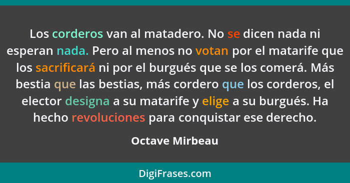 Los corderos van al matadero. No se dicen nada ni esperan nada. Pero al menos no votan por el matarife que los sacrificará ni por el... - Octave Mirbeau