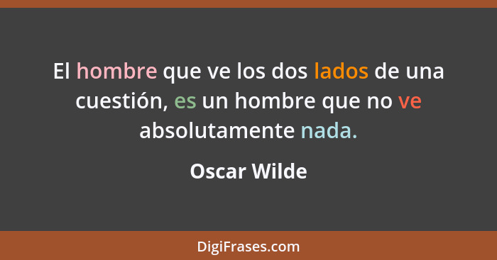 El hombre que ve los dos lados de una cuestión, es un hombre que no ve absolutamente nada.... - Oscar Wilde