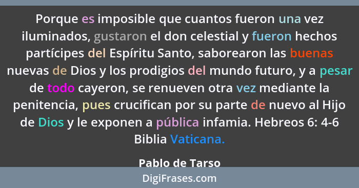 Porque es imposible que cuantos fueron una vez iluminados, gustaron el don celestial y fueron hechos partícipes del Espíritu Santo, s... - Pablo de Tarso