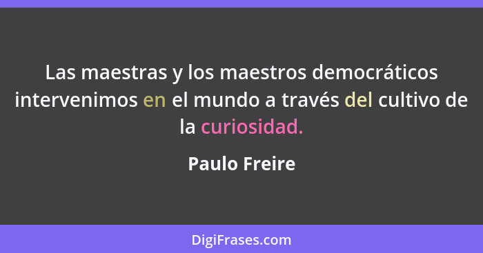 Las maestras y los maestros democráticos intervenimos en el mundo a través del cultivo de la curiosidad.... - Paulo Freire